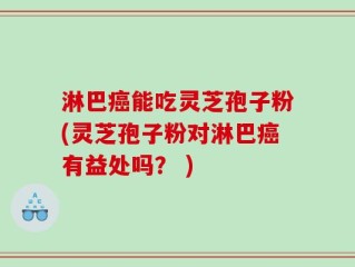 淋巴癌能吃灵芝孢子粉(灵芝孢子粉对淋巴癌有益处吗？ )