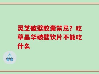 灵芝破壁胶囊禁忌？吃草晶华破壁饮片不能吃什么