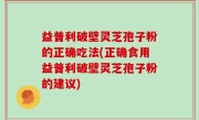 益普利破壁灵芝孢子粉的正确吃法(正确食用益普利破壁灵芝孢子粉的建议)