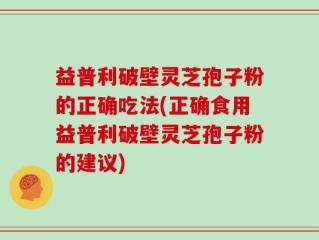 益普利破壁灵芝孢子粉的正确吃法(正确食用益普利破壁灵芝孢子粉的建议)