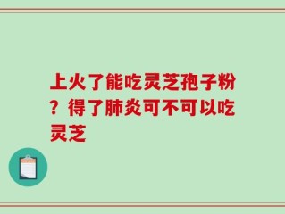 上火了能吃灵芝孢子粉？得了肺炎可不可以吃灵芝