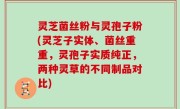 灵芝菌丝粉与灵孢子粉(灵芝子实体、菌丝重重，灵孢子实质纯正，两种灵草的不同制品对比)