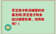 灵芝孢子粉没破壁的效果怎样(灵芝孢子粉未经过破壁处理，功效如何？)