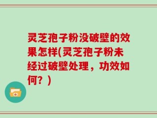 灵芝孢子粉没破壁的效果怎样(灵芝孢子粉未经过破壁处理，功效如何？)