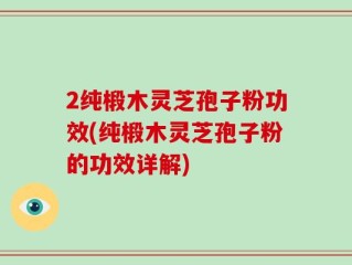 2纯椴木灵芝孢子粉功效(纯椴木灵芝孢子粉的功效详解)