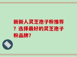 新新人灵芝孢子粉推荐？选择最好的灵芝孢子粉品牌？