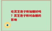 吃灵芝孢子粉加糖好吗？灵芝孢子粉对血糖的影响