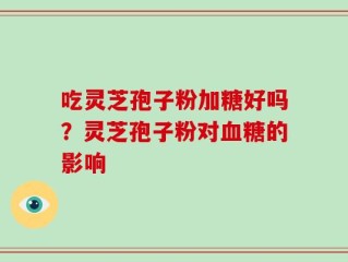 吃灵芝孢子粉加糖好吗？灵芝孢子粉对血糖的影响