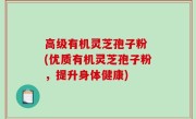高级有机灵芝孢子粉 (优质有机灵芝孢子粉，提升身体健康)