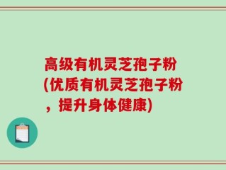 高级有机灵芝孢子粉 (优质有机灵芝孢子粉，提升身体健康)