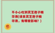 不小心吃到灵芝孢子精华液(误食灵芝孢子精华液，有哪些影响？)