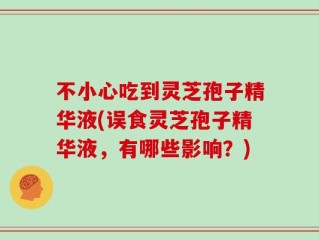 不小心吃到灵芝孢子精华液(误食灵芝孢子精华液，有哪些影响？)