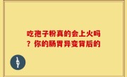 吃孢子粉真的会上火吗？你的肠胃异变背后的