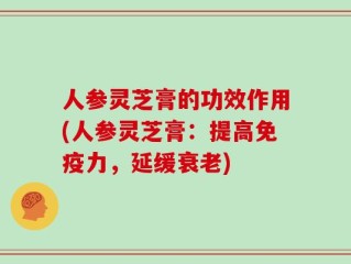 人参灵芝膏的功效作用(人参灵芝膏：提高免疫力，延缓衰老)