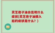 灵芝孢子油会出现什么症状(灵芝孢子油摄入后的症状是什么？)