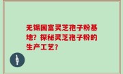 无锡国富灵芝孢子粉基地？探秘灵芝孢子粉的生产工艺？