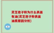 灵芝孢子粉为什么表面有油(灵芝孢子粉表面油质原因分析)