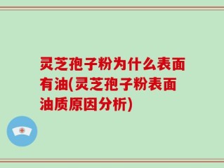 灵芝孢子粉为什么表面有油(灵芝孢子粉表面油质原因分析)