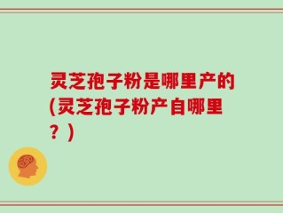 灵芝孢子粉是哪里产的(灵芝孢子粉产自哪里？)