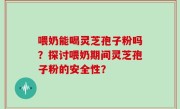 喂奶能喝灵芝孢子粉吗？探讨喂奶期间灵芝孢子粉的安全性？
