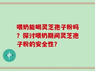喂奶能喝灵芝孢子粉吗？探讨喂奶期间灵芝孢子粉的安全性？