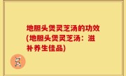 地胆头煲灵芝汤的功效(地胆头煲灵芝汤：滋补养生佳品)