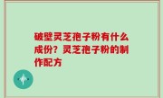 破壁灵芝孢子粉有什么成份？灵芝孢子粉的制作配方