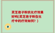 灵芝孢子粉抗化疗效果好吗(灵芝孢子粉在化疗中的疗效如何？)