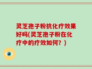 灵芝孢子粉抗化疗效果好吗(灵芝孢子粉在化疗中的疗效如何？)