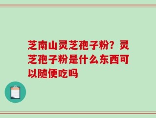 芝南山灵芝孢子粉？灵芝孢子粉是什么东西可以随便吃吗