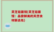 灵芝菇菌馆(灵芝菇菌馆：品尝鲜美的天然食材新去处)
