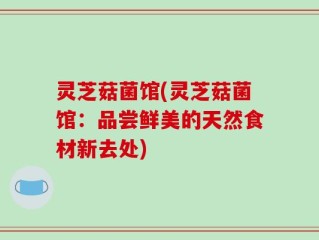 灵芝菇菌馆(灵芝菇菌馆：品尝鲜美的天然食材新去处)