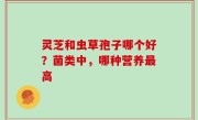 灵芝和虫草孢子哪个好？菌类中，哪种营养最高