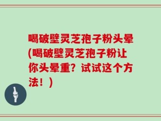 喝破壁灵芝孢子粉头晕(喝破壁灵芝孢子粉让你头晕重？试试这个方法！)