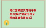 睦仁堂破壁灵芝孢子粉吃法(睦仁堂灵芝孢子粉的正确食用方式)