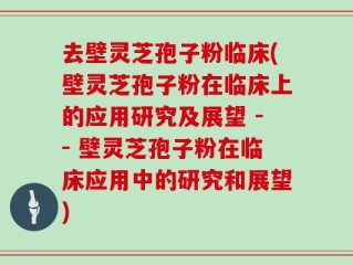 去壁灵芝孢子粉临床(壁灵芝孢子粉在临床上的应用研究及展望 -- 壁灵芝孢子粉在临床应用中的研究和展望)