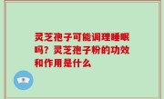 灵芝孢子可能调理睡眠吗？灵芝孢子粉的功效和作用是什么