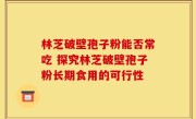 林芝破壁孢子粉能否常吃 探究林芝破壁孢子粉长期食用的可行性