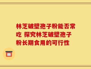 林芝破壁孢子粉能否常吃 探究林芝破壁孢子粉长期食用的可行性