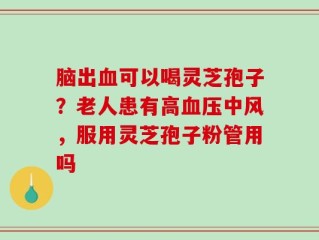 脑出血可以喝灵芝孢子？老人患有高血压中风，服用灵芝孢子粉管用吗