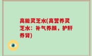 高能灵芝水(高营养灵芝水：补气养颜，护肝养肾)