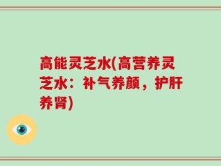 高能灵芝水(高营养灵芝水：补气养颜，护肝养肾)