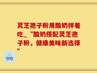 灵芝孢子粉用酸奶拌着吃_“酸奶搭配灵芝孢子粉，健康美味新选择”