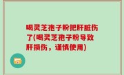 喝灵芝孢子粉把肝脏伤了(喝灵芝孢子粉导致肝损伤，谨慎使用)