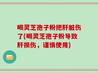 喝灵芝孢子粉把肝脏伤了(喝灵芝孢子粉导致肝损伤，谨慎使用)