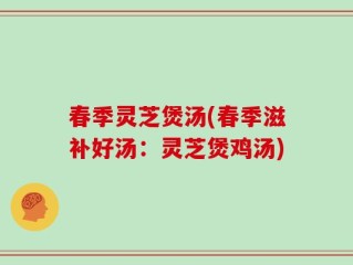 春季灵芝煲汤(春季滋补好汤：灵芝煲鸡汤)