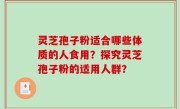 灵芝孢子粉适合哪些体质的人食用？探究灵芝孢子粉的适用人群？