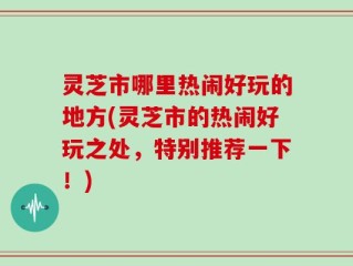 灵芝市哪里热闹好玩的地方(灵芝市的热闹好玩之处，特别推荐一下！)