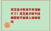 灵芝孢子粉泡不开溶解不了？灵芝孢子粉不经破壁就不能被人体吸收吗