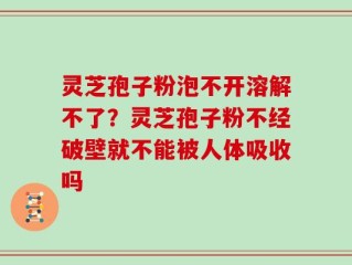 灵芝孢子粉泡不开溶解不了？灵芝孢子粉不经破壁就不能被人体吸收吗